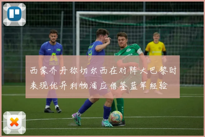 西蒙乔丹称切尔西在对阵大巴黎时表现优异利物浦应借鉴蓝军经验