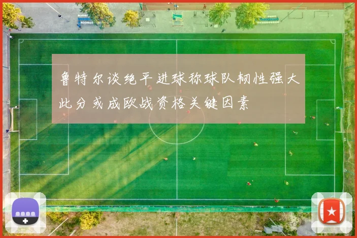 鲁特尔谈绝平进球称球队韧性强大此分或成欧战资格关键因素