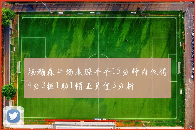 杨瀚森半场表现平平15分钟内仅得4分3板1助1帽正负值3分析