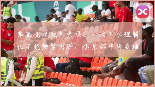 弗里克谈裁判失误：一次可以理解但不能频繁出现，俱乐部申诉合理
