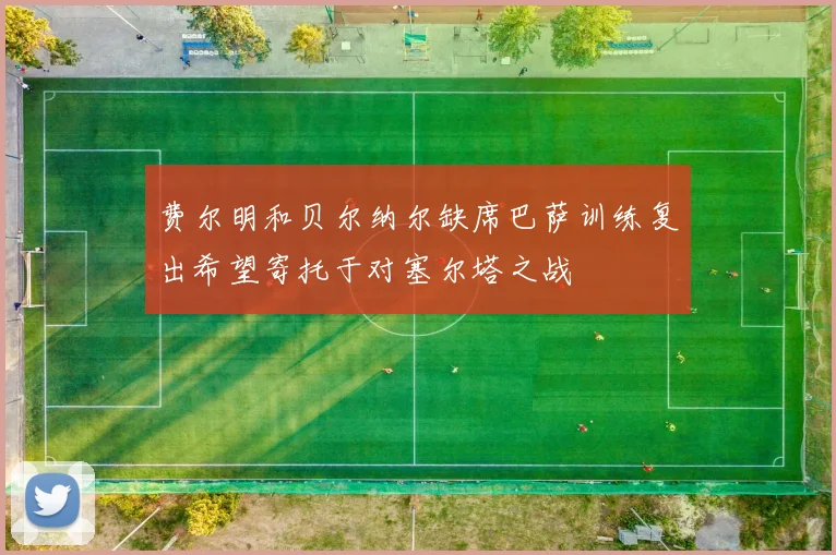 费尔明和贝尔纳尔缺席巴萨训练复出希望寄托于对塞尔塔之战