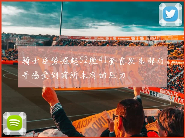 骑士逆势崛起52胜41套首发东部对手感受到前所未有的压力