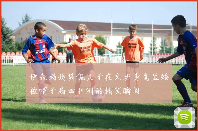 伊森妈妈调侃儿子在文班身高显矮被帽子扇回非洲的搞笑瞬间
