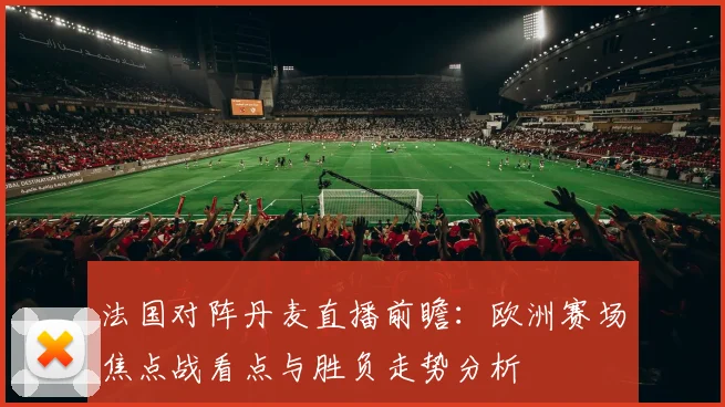 法国对阵丹麦直播前瞻：欧洲赛场焦点战看点与胜负走势分析