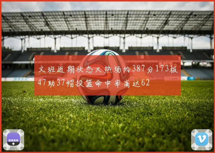 文班近期状态火热场均387分173板47助37帽投篮命中率高达62