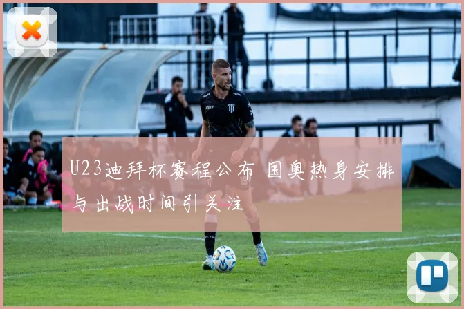 U23迪拜杯赛程公布 国奥热身安排与出战时间引关注