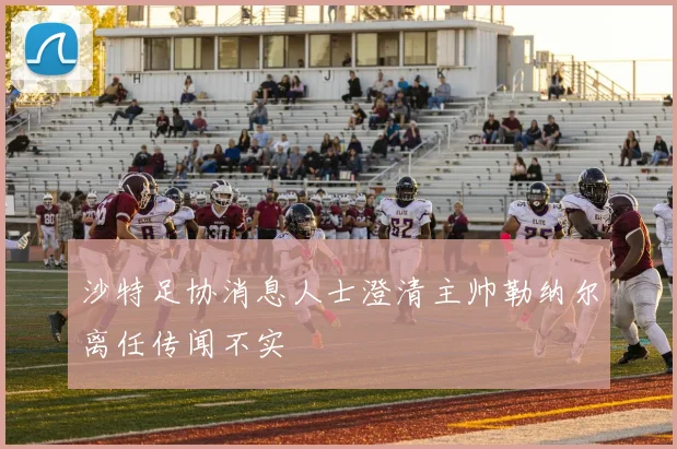 沙特足协消息人士澄清主帅勒纳尔离任传闻不实