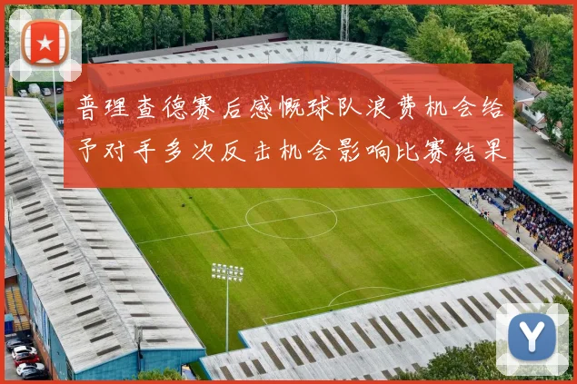 普理查德赛后感慨球队浪费机会给予对手多次反击机会影响比赛结果