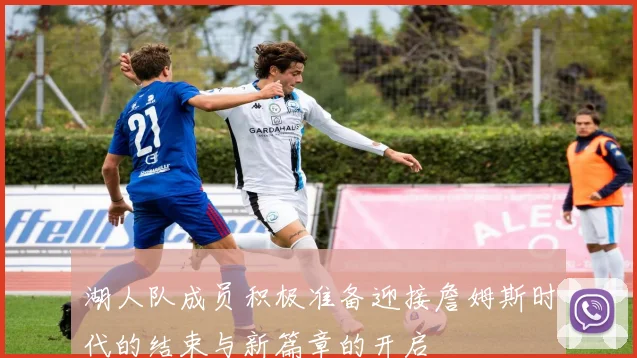 湖人队成员积极准备迎接詹姆斯时代的结束与新篇章的开启