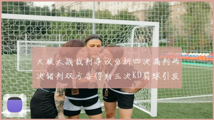 火狼大战裁判争议分析四次漏判两次错判双方各得利三次KD罚球引发热议