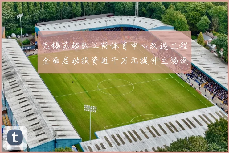 无锡苏超队江阴体育中心改造工程全面启动投资近千万元提升主场设施