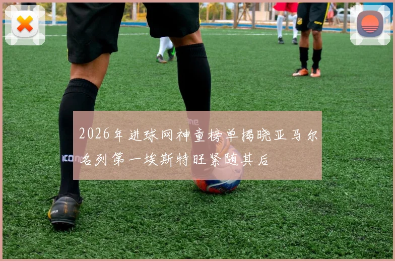 2026年进球网神童榜单揭晓亚马尔名列第一埃斯特旺紧随其后