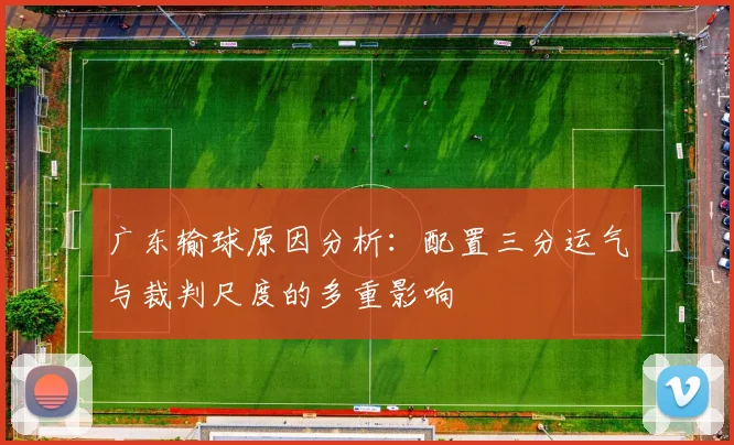 广东输球原因分析：配置三分运气与裁判尺度的多重影响