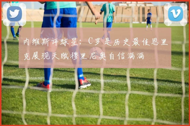 内维斯评球星：C罗是历史最佳恩里克展现天赋穆里尼奥自信满满