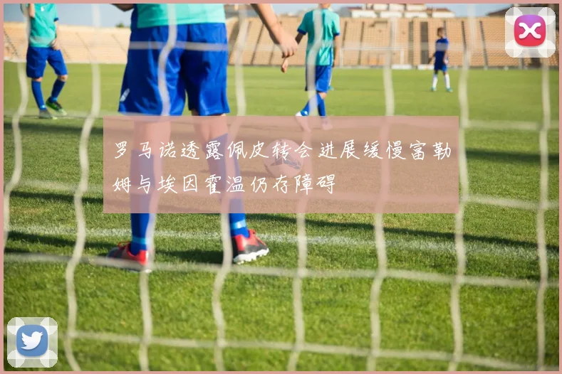 罗马诺透露佩皮转会进展缓慢富勒姆与埃因霍温仍存障碍