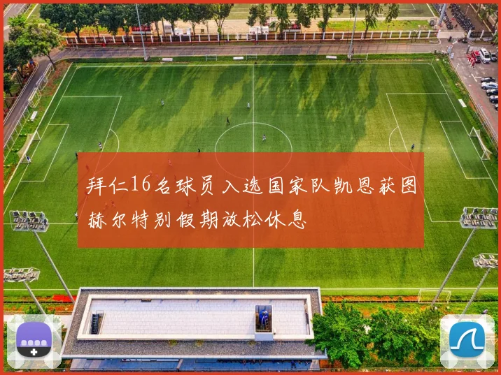 拜仁16名球员入选国家队凯恩获图赫尔特别假期放松休息
