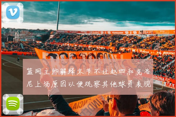 篮网主帅解释末节不让赵四和克洛尼上场原因以便观察其他球员表现