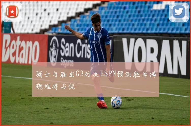 骑士与猛龙G3对决ESPN预测胜率揭晓谁将占优
