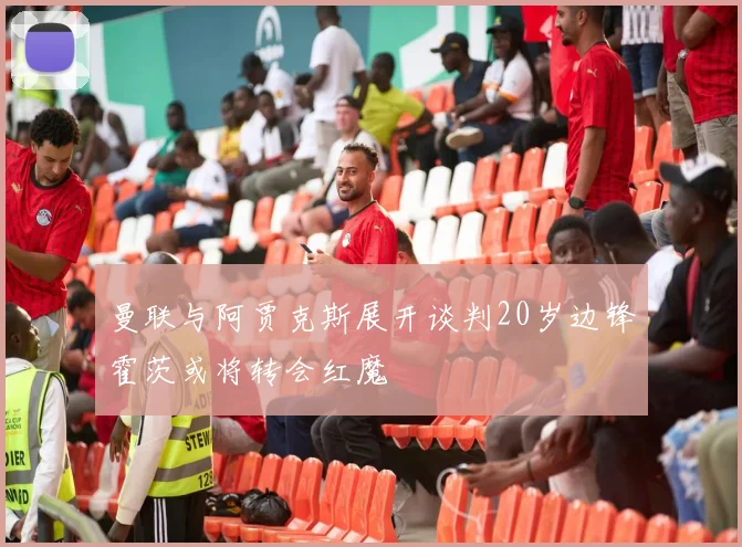曼联与阿贾克斯展开谈判20岁边锋霍茨或将转会红魔