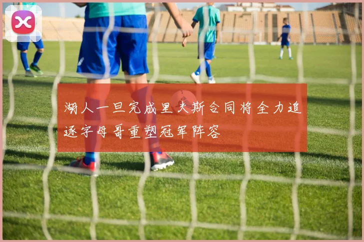 湖人一旦完成里夫斯合同将全力追逐字母哥重塑冠军阵容