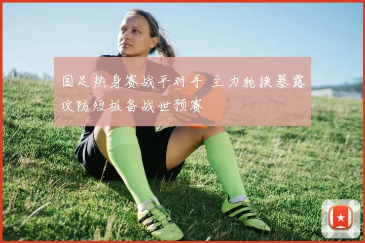 国足热身赛战平对手 主力轮换暴露攻防短板备战世预赛