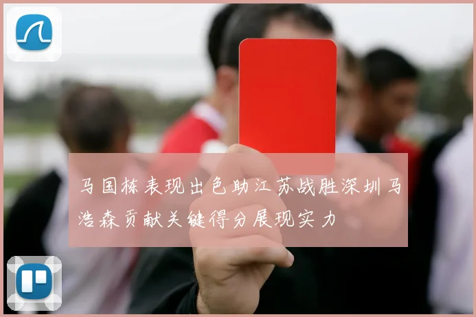 马国栋表现出色助江苏战胜深圳马浩森贡献关键得分展现实力