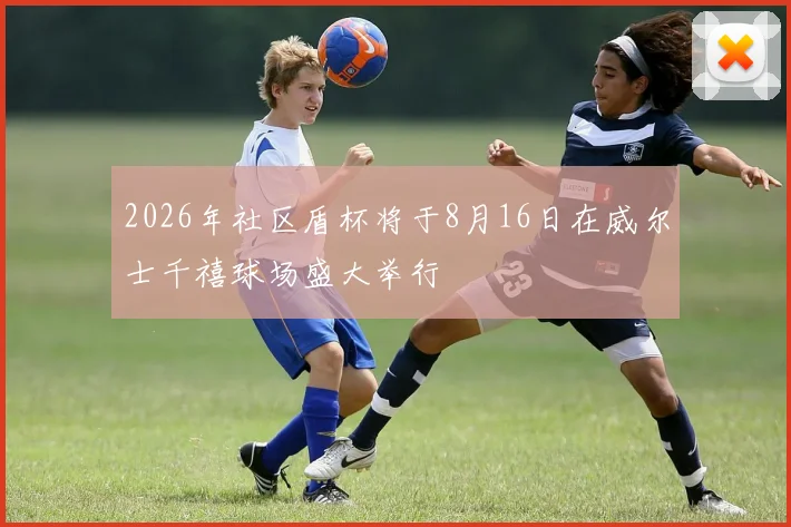 2026年社区盾杯将于8月16日在威尔士千禧球场盛大举行