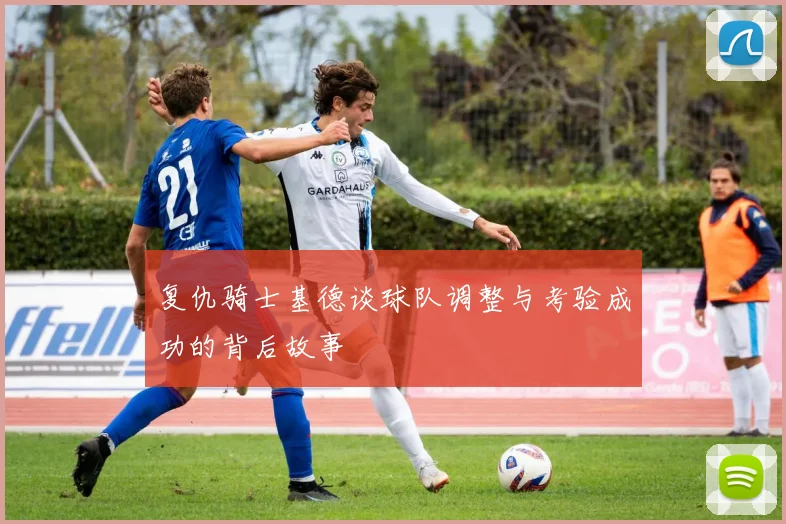 复仇骑士基德谈球队调整与考验成功的背后故事
