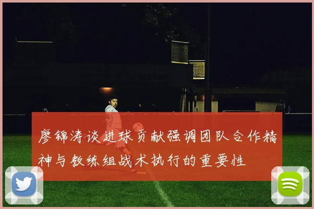 廖锦涛谈进球贡献强调团队合作精神与教练组战术执行的重要性