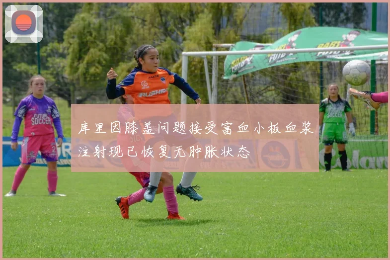 库里因膝盖问题接受富血小板血浆注射现已恢复无肿胀状态