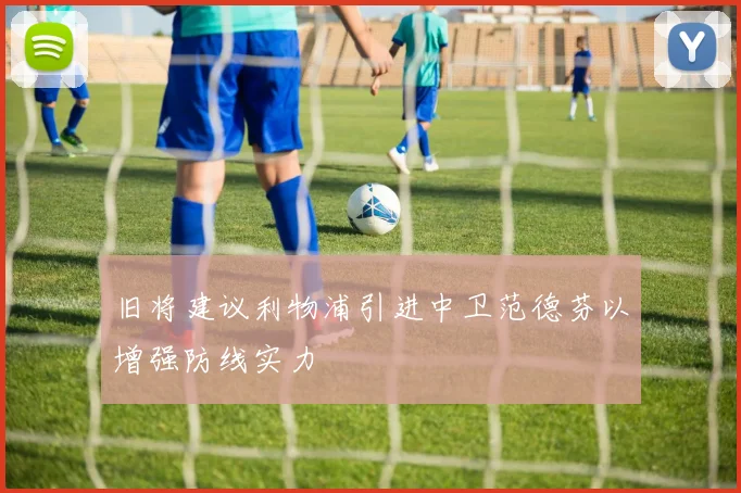 旧将建议利物浦引进中卫范德芬以增强防线实力