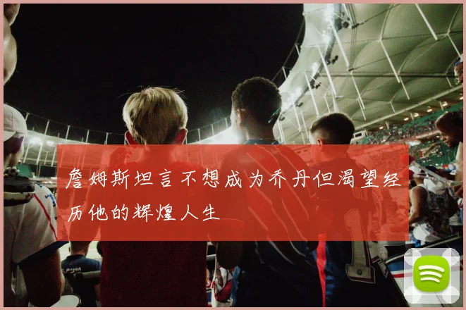 詹姆斯坦言不想成为乔丹但渴望经历他的辉煌人生