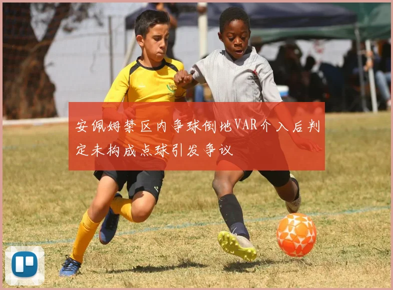 安佩姆禁区内争球倒地VAR介入后判定未构成点球引发争议
